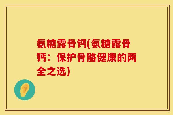 氨糖露骨钙(氨糖露骨钙：保护骨骼健康的两全之选)