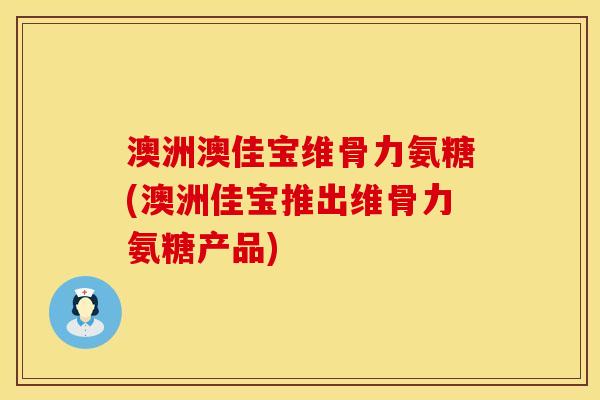 澳洲澳佳宝维骨力氨糖(澳洲佳宝推出维骨力氨糖产品)