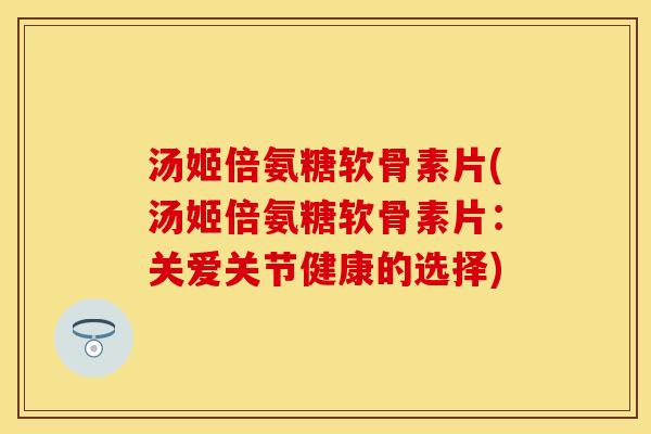 汤姬倍氨糖软骨素片(汤姬倍氨糖软骨素片：关爱关节健康的选择)