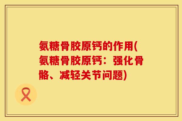 氨糖骨胶原钙的作用(氨糖骨胶原钙：强化骨骼、减轻关节问题)
