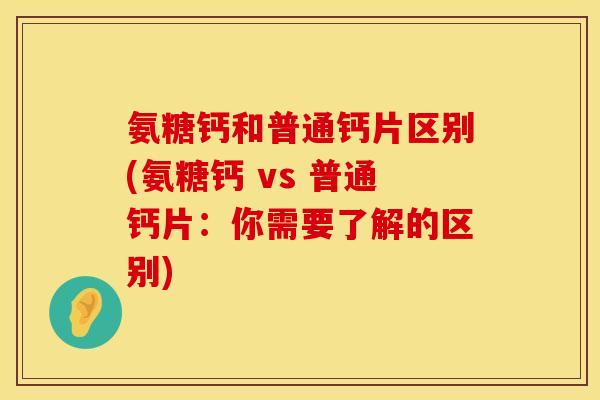 氨糖钙和普通钙片区别(氨糖钙 vs 普通钙片:你需要了解的区别) 氨糖钙和普通钙片区别(氨糖钙 vs 普通钙片:你需要了解的区别)