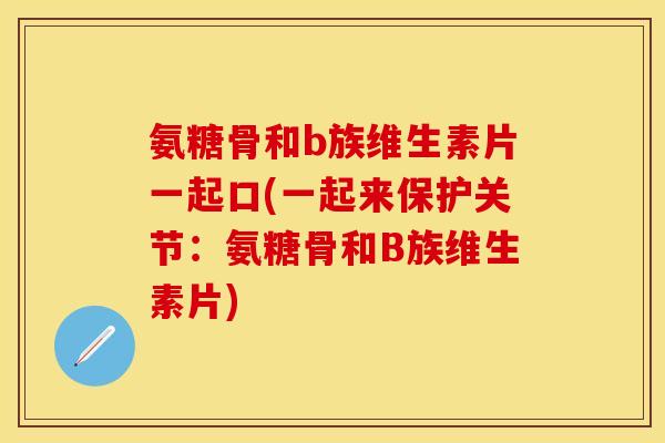 氨糖骨和b族维生素片一起口(一起来保护关节：氨糖骨和B族维生素片)