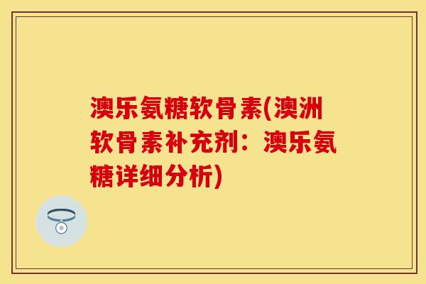 澳乐氨糖软骨素(澳洲软骨素补充剂：澳乐氨糖详细分析)