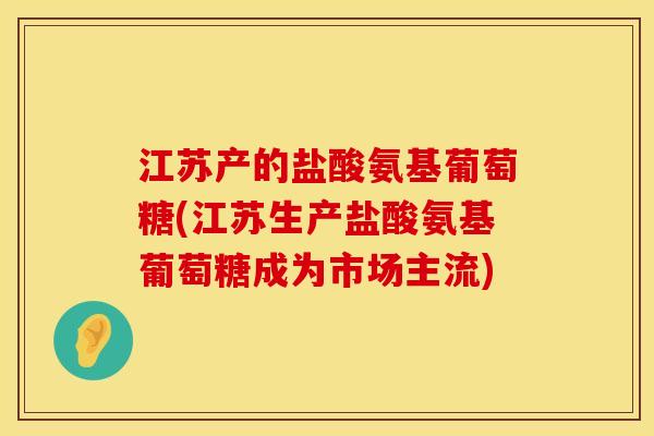 江苏产的盐酸氨基葡萄糖(江苏生产盐酸氨基葡萄糖成为市场主流) 江苏产的盐酸氨基葡萄糖(江苏生产盐酸氨基葡萄糖成为市场主流)
