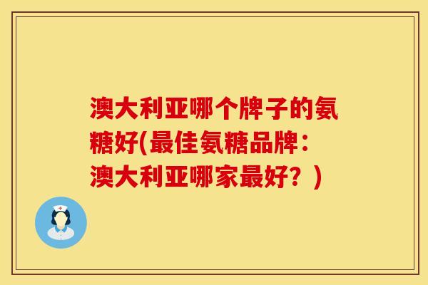 澳大利亚哪个牌子的氨糖好(最佳氨糖品牌：澳大利亚哪家最好？)