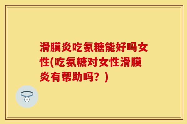 滑膜炎吃氨糖能好吗女性(吃氨糖对女性滑膜炎有帮助吗？)