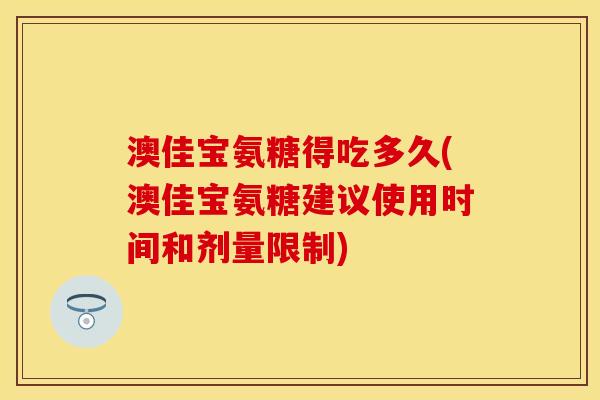 澳佳宝氨糖得吃多久(澳佳宝氨糖建议使用时间和剂量限制)