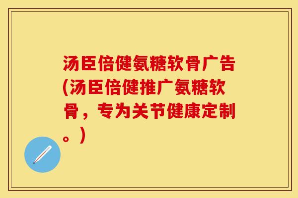 汤臣倍健氨糖软骨广告(汤臣倍健推广氨糖软骨，专为关节健康定制。)
