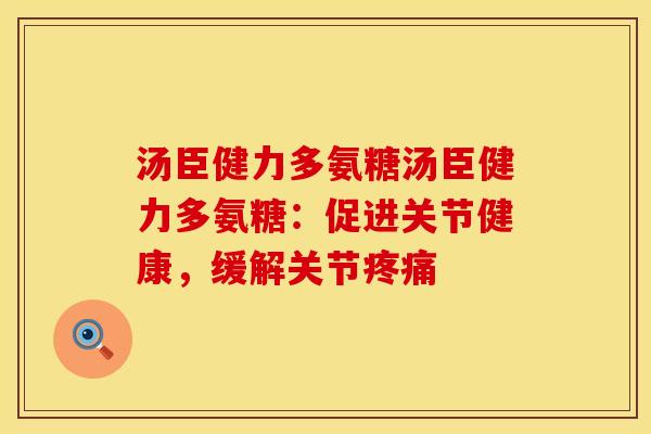 汤臣健力多氨糖汤臣健力多氨糖：促进关节健康，缓解关节疼痛