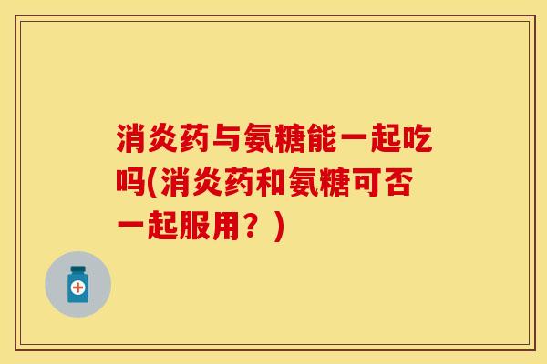 药与氨糖能一起吃吗(药和氨糖可否一起服用?) 药与氨糖能一起吃吗(药和氨糖可否一起服用?)