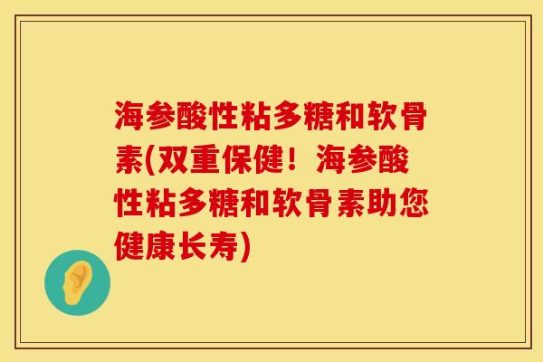海参酸性粘多糖和软骨素(双重保健！海参酸性粘多糖和软骨素助您健康长寿)