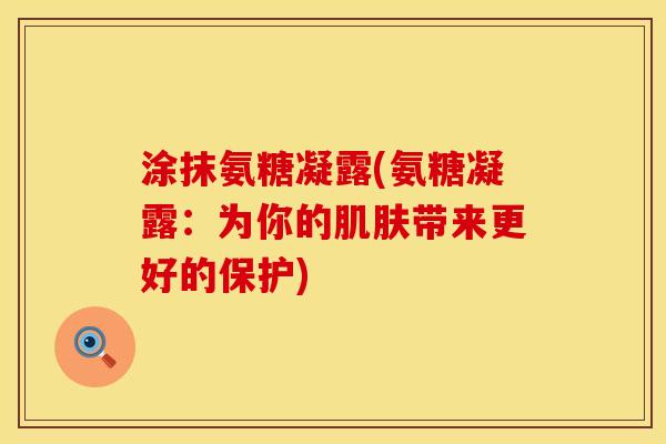 涂抹氨糖凝露(氨糖凝露:为你的带来更好的保护) 涂抹氨糖凝露(氨糖凝露:为你的带来更好的保护)