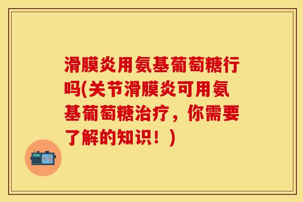 滑膜炎用氨基葡萄糖行吗(关节滑膜炎可用氨基葡萄糖治疗，你需要了解的知识！)