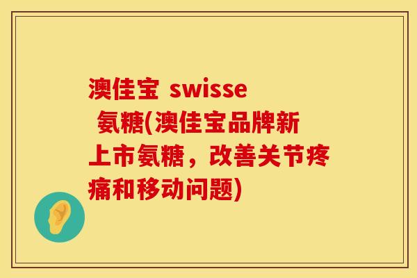 澳佳宝 swisse 氨糖(澳佳宝品牌新上市氨糖，改善关节疼痛和移动问题)