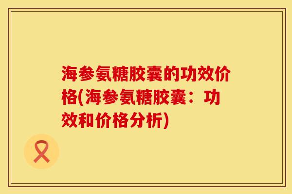 海参氨糖胶囊的功效价格(海参氨糖胶囊：功效和价格分析)