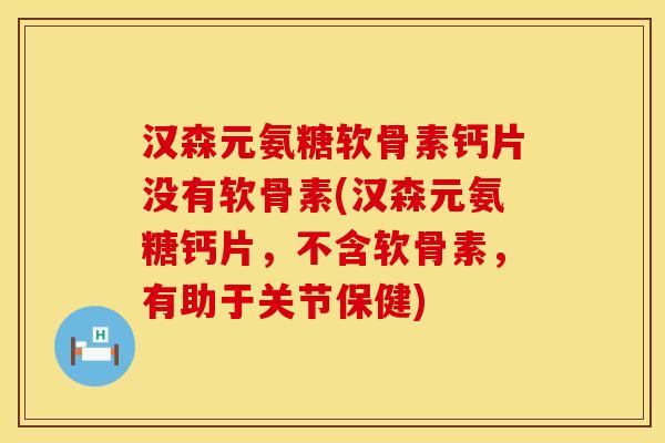 汉森元氨糖软骨素钙片没有软骨素(汉森元氨糖钙片，不含软骨素，有助于关节保健)