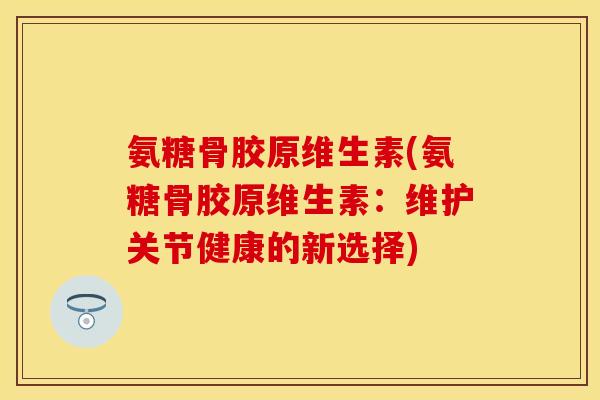 氨糖骨胶原维生素(氨糖骨胶原维生素:维护关节健康的新选择)