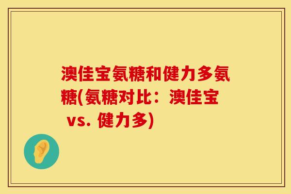 澳佳宝氨糖和健力多氨糖(氨糖对比:澳佳宝 vs. 健力多) 澳佳宝氨糖和健力多氨糖(氨糖对比:澳佳宝 vs. 健力多)