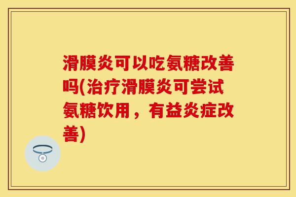 滑膜炎可以吃氨糖改善吗(治疗滑膜炎可尝试氨糖饮用，有益炎症改善)
