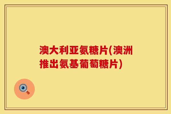 澳大利亚氨糖片(澳洲推出氨基葡萄糖片) 澳大利亚氨糖片(澳洲推出氨基葡萄糖片)