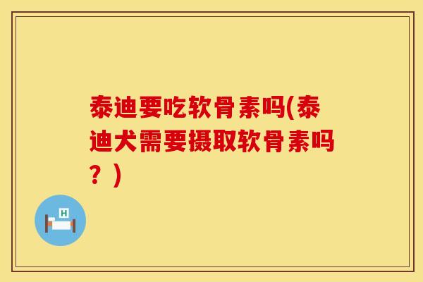 泰迪要吃软骨素吗(泰迪犬需要摄取软骨素吗？)