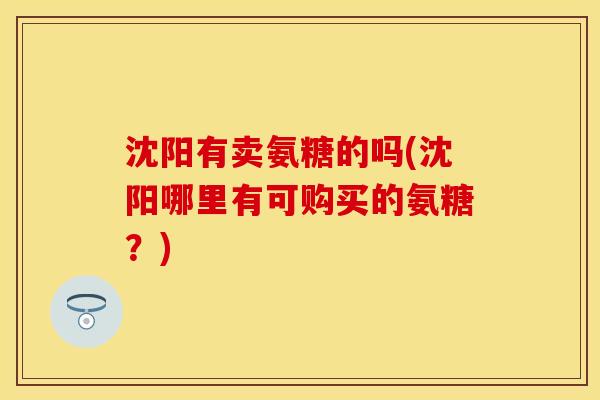 沈阳有卖氨糖的吗(沈阳哪里有可购买的氨糖？)