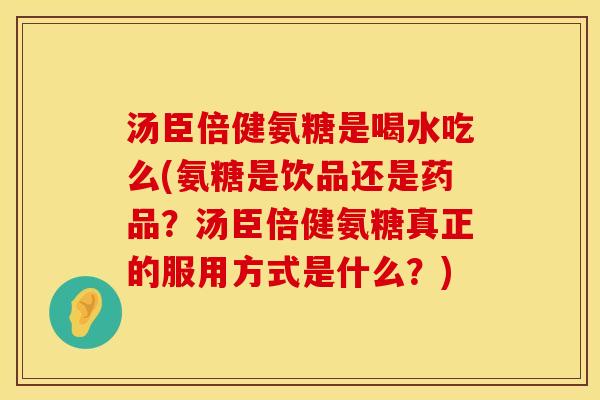 汤臣倍健氨糖是喝水吃么(氨糖是饮品还是药品？汤臣倍健氨糖真正的服用方式是什么？)