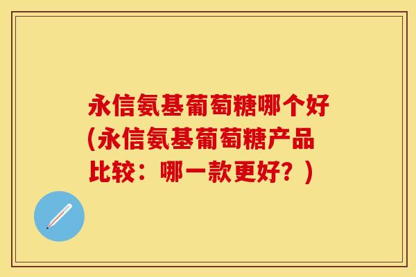 永信氨基葡萄糖哪个好(永信氨基葡萄糖产品比较：哪一款更好？)