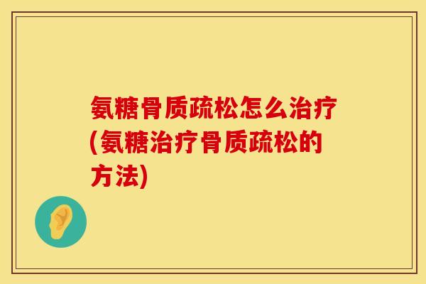 氨糖骨质疏松怎么治疗(氨糖治疗骨质疏松的方法)