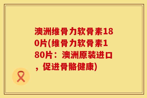 澳洲维骨力软骨素180片(维骨力软骨素180片：澳洲原装进口，促进骨骼健康)