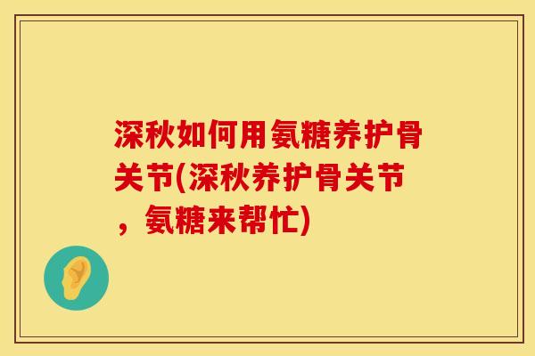 深秋如何用氨糖养护骨关节(深秋养护骨关节,氨糖来帮忙) 深秋如何用氨糖养护骨关节(深秋养护骨关节,氨糖来帮忙)
