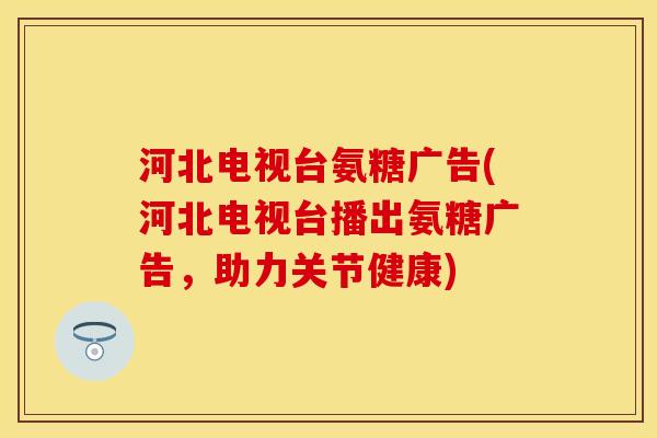 河北电视台氨糖广告(河北电视台播出氨糖广告，助力关节健康)