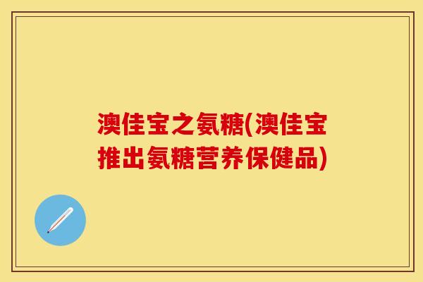 澳佳宝之氨糖(澳佳宝推出氨糖营养保健品)