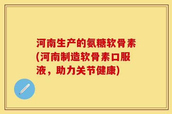 河南生产的氨糖软骨素(河南制造软骨素口服液，助力关节健康)