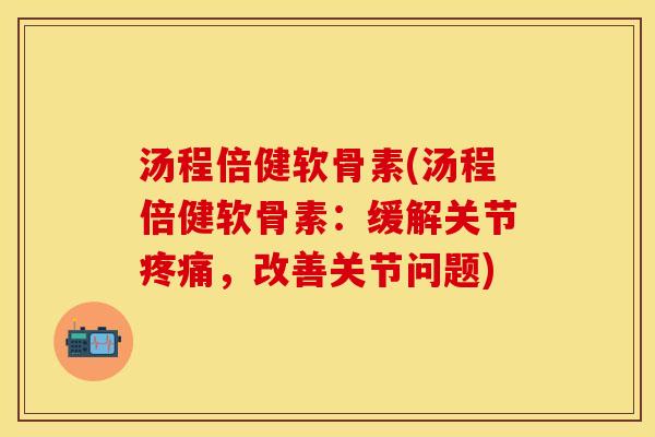 汤程倍健软骨素(汤程倍健软骨素：缓解关节疼痛，改善关节问题)