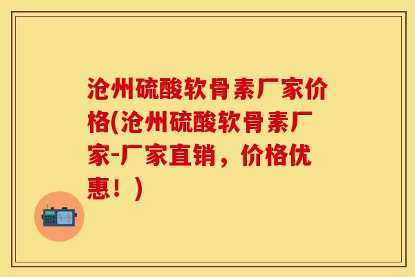 沧州硫酸软骨素厂家价格(沧州硫酸软骨素厂家-厂家直销，价格优惠！)