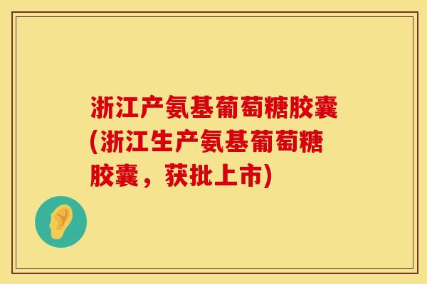 浙江产氨基葡萄糖胶囊(浙江生产氨基葡萄糖胶囊，获批上市)