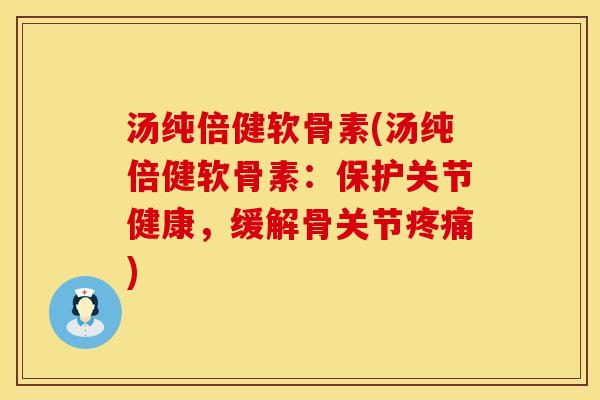 汤纯倍健软骨素(汤纯倍健软骨素：保护关节健康，缓解骨关节疼痛)