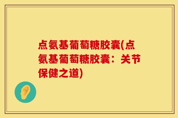 点氨基葡萄糖胶囊(点氨基葡萄糖胶囊:关节保健之道)