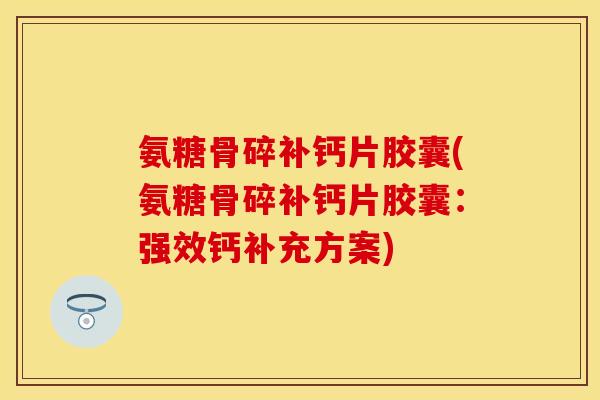 氨糖骨碎补钙片胶囊(氨糖骨碎补钙片胶囊：强效钙补充方案)