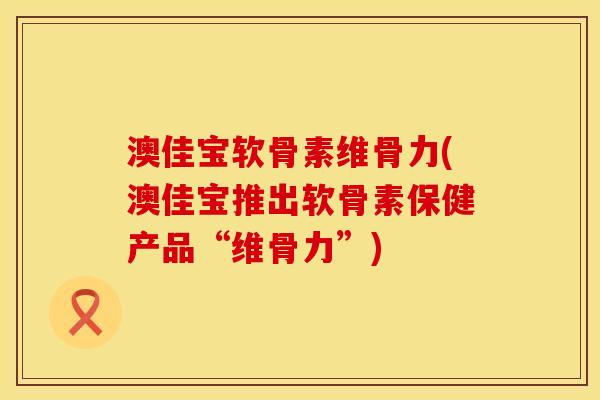 澳佳宝软骨素维骨力(澳佳宝推出软骨素保健产品“维骨力”)