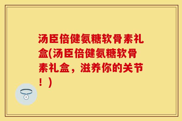 汤臣倍健氨糖软骨素礼盒(汤臣倍健氨糖软骨素礼盒，滋养你的关节！)