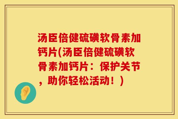 汤臣倍健硫磺软骨素加钙片(汤臣倍健硫磺软骨素加钙片：保护关节，助你轻松活动！)
