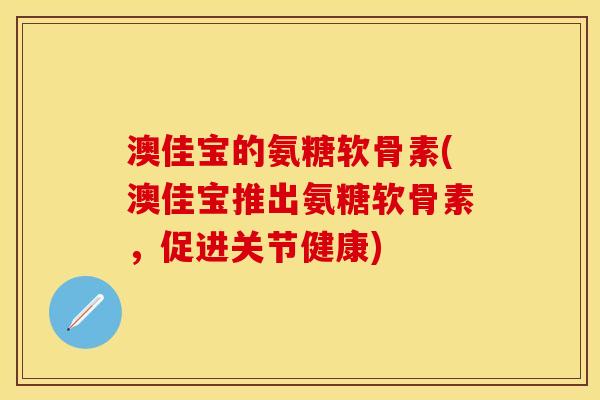 澳佳宝的氨糖软骨素(澳佳宝推出氨糖软骨素，促进关节健康)