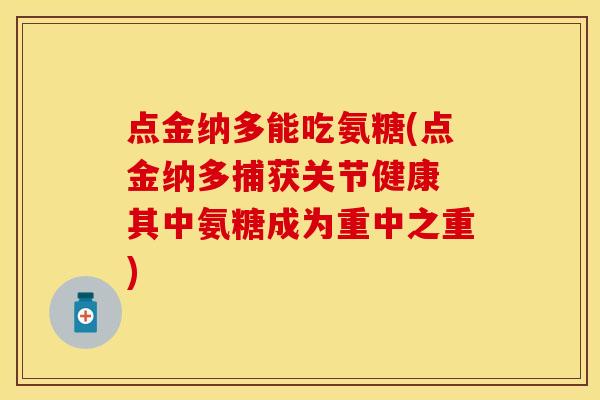 点金纳多能吃氨糖(点金纳多捕获关节健康 其中氨糖成为重中之重)