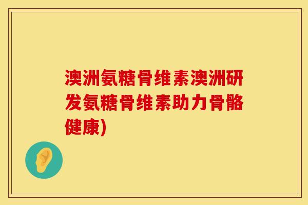 澳洲氨糖骨维素澳洲研发氨糖骨维素助力骨骼健康)