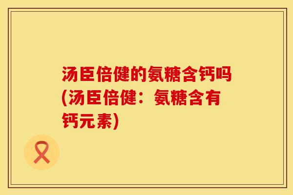 汤臣倍健的氨糖含钙吗(汤臣倍健：氨糖含有钙元素)