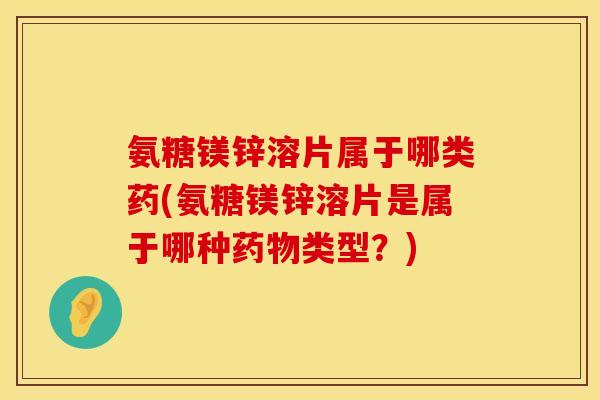 氨糖镁锌溶片属于哪类药(氨糖镁锌溶片是属于哪种药物类型?)
