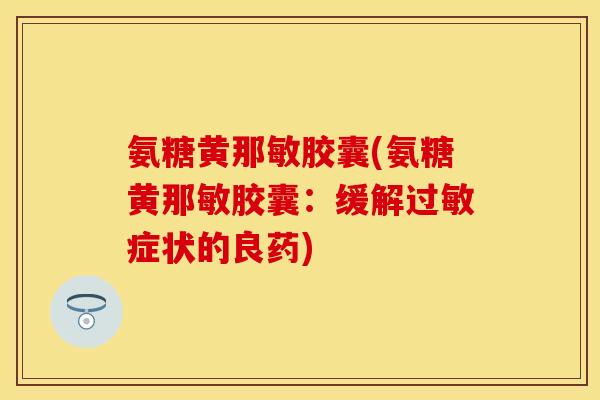 氨糖黄那敏胶囊(氨糖黄那敏胶囊：缓解过敏症状的良药)