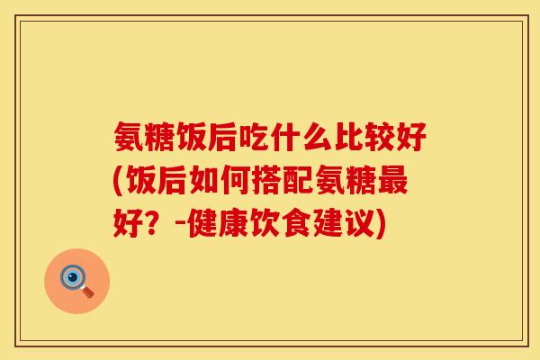 氨糖饭后吃什么比较好(饭后如何搭配氨糖最好？-健康饮食建议)